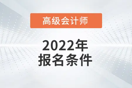 2022年高级会计师报名条件具体内容