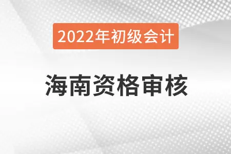 海南2022年初级会计资格审核方式：资格后审