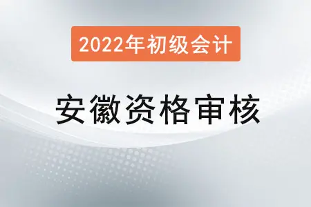 安徽2022年初级会计报名资格审核方式：资格前审