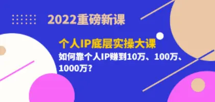 2022重磅新課《個人IP底層實操大課》如何靠個人IP賺到10萬、100萬、1000萬?