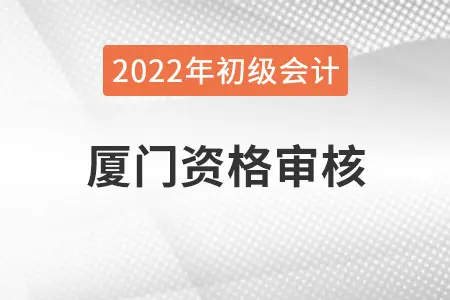 厦门2022年初级会计报名资格审核方式已公布
